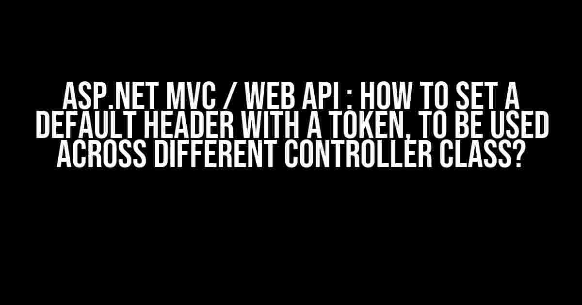 ASP.NET MVC / Web API : How to Set a Default Header with a Token, to be Used Across Different Controller Class?