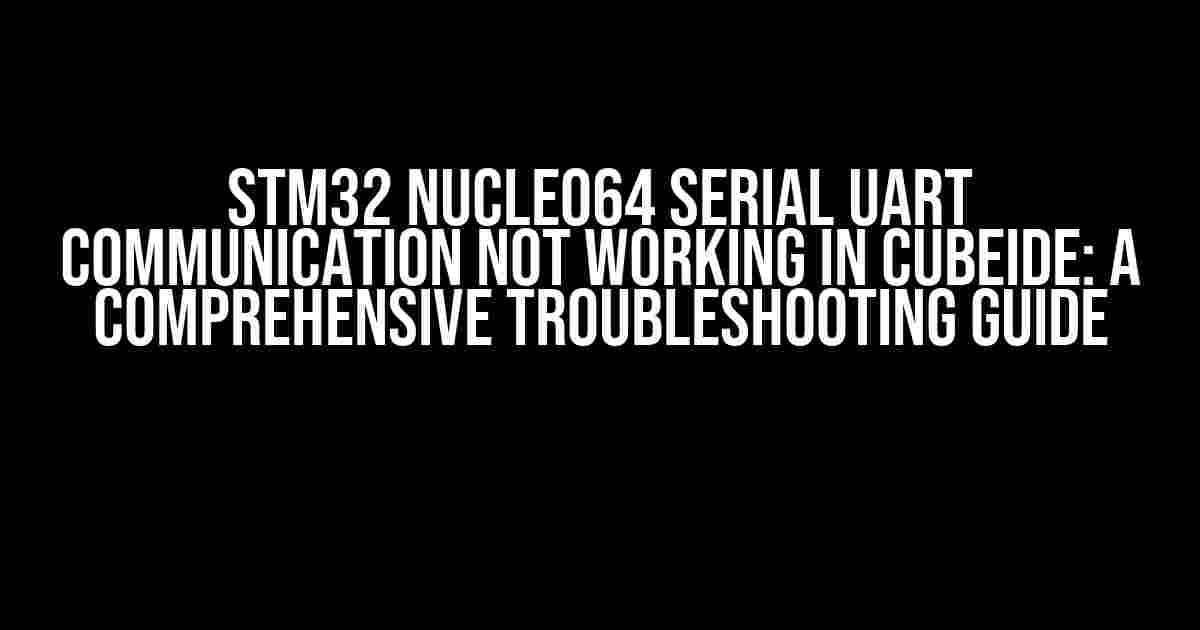 STM32 Nucleo64 Serial UART Communication not working in CubeIDE: A Comprehensive Troubleshooting Guide