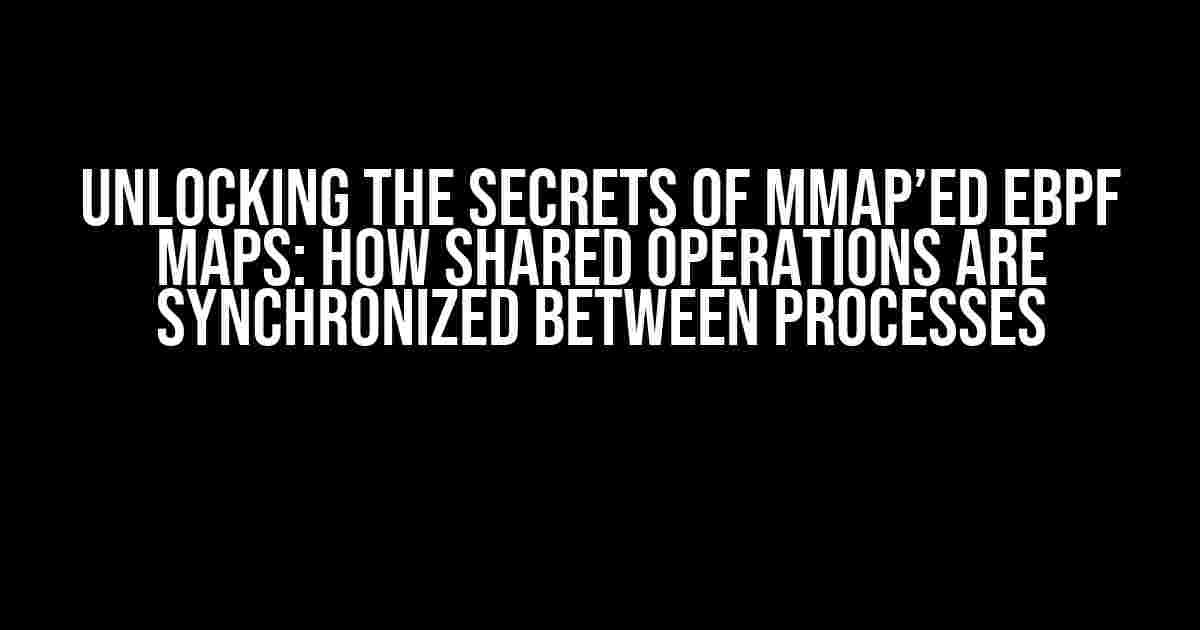 Unlocking the Secrets of mmap’ed eBPF Maps: How Shared Operations are Synchronized Between Processes