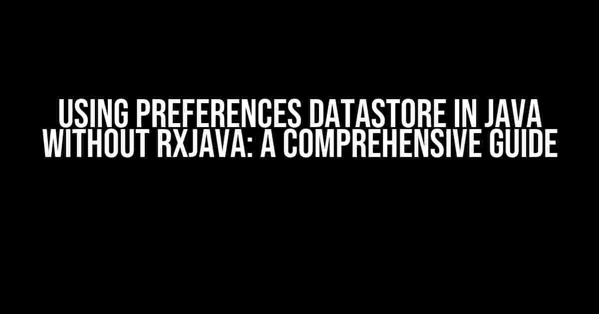 Using Preferences DataStore in Java without RxJava: A Comprehensive Guide