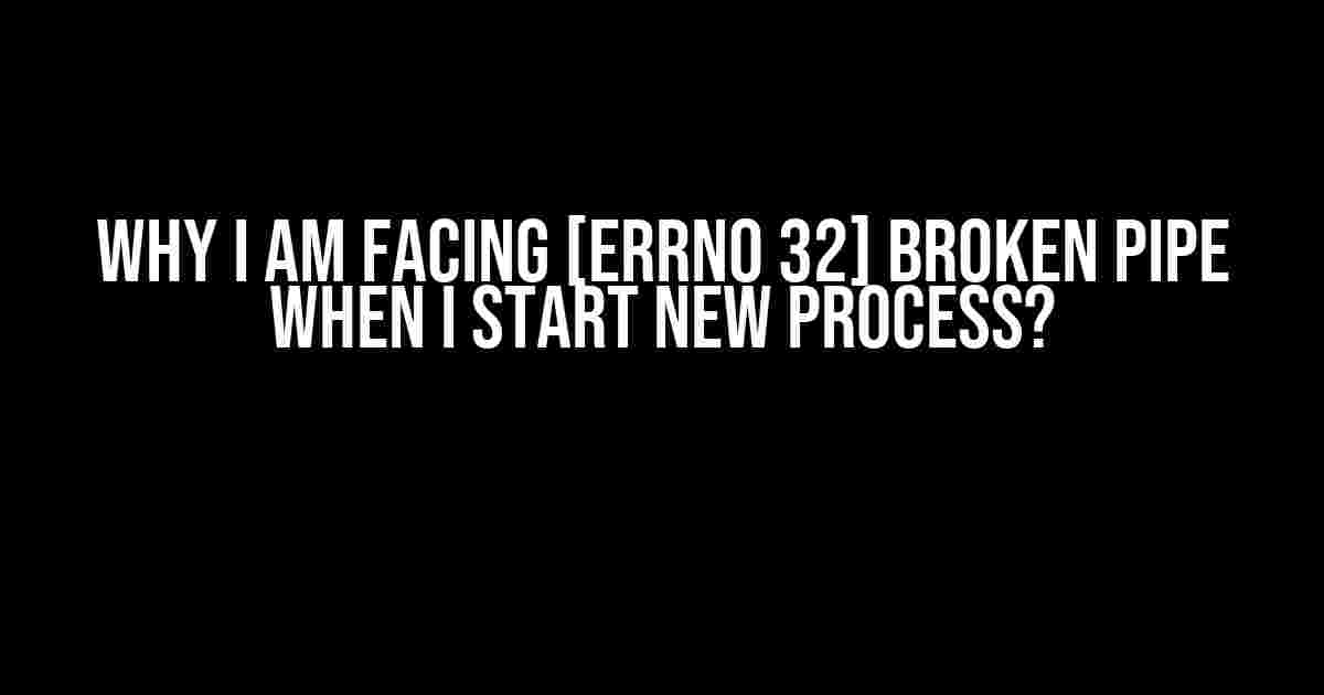 Why I Am Facing [Errno 32] Broken Pipe When I Start New Process?